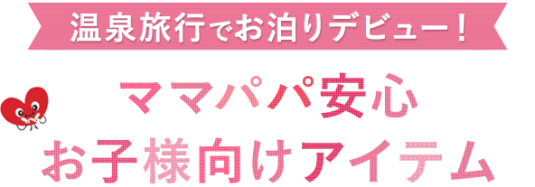 温泉旅行でお泊まりデビュー！ママパパ安心お子様向けアイテム