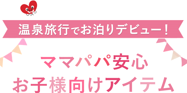 温泉旅行でお泊まりデビュー！ママパパ安心お子様向けアイテム
